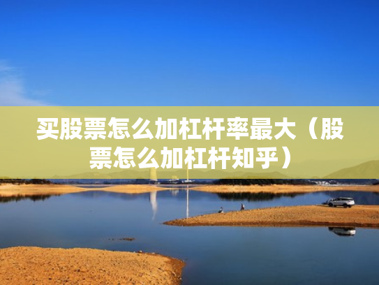 买股票怎么加杠杆率最大（股票怎么加杠杆知乎）