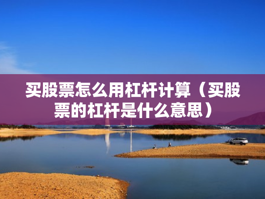 买股票怎么用杠杆计算（买股票的杠杆是什么意思）