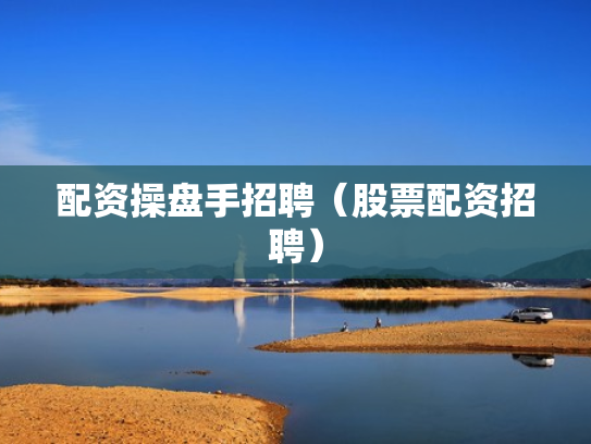 配资操盘手招聘（股票配资招聘）