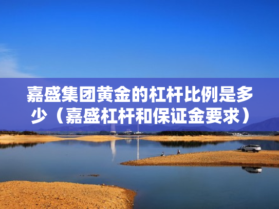 嘉盛集团黄金的杠杆比例是多少（嘉盛杠杆和保证金要求）