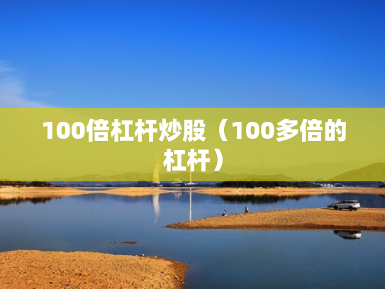 100倍杠杆炒股（100多倍的杠杆）