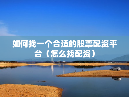 如何找一个合适的股票配资平台（怎么找配资）