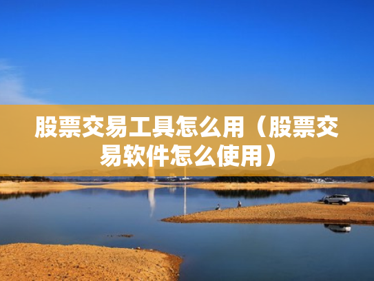 股票交易工具怎么用（股票交易软件怎么使用）