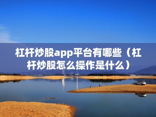 杠杆炒股app平台有哪些（杠杆炒股怎么操作是什么）