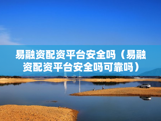 易融资配资平台安全吗（易融资配资平台安全吗可靠吗）