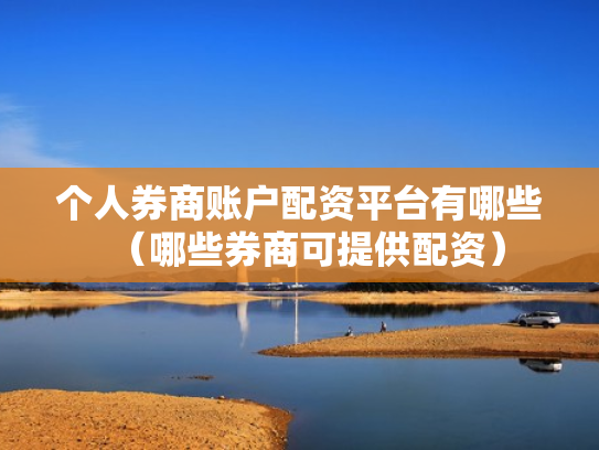 个人券商账户配资平台有哪些（哪些券商可提供配资）