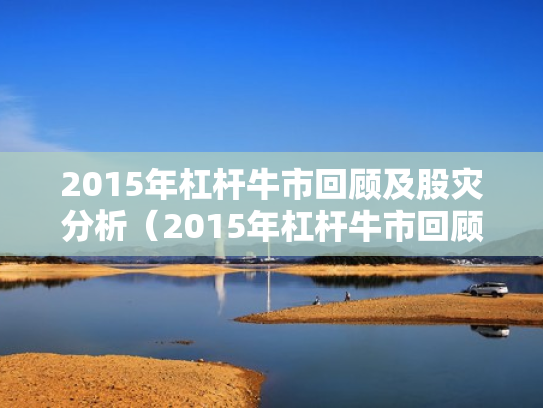 2015年杠杆牛市回顾及股灾分析（2015年杠杆牛市回顾及股灾分析图）