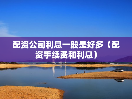 配资公司利息一般是好多（配资手续费和利息）