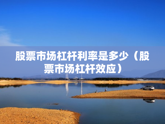 股票市场杠杆利率是多少（股票市场杠杆效应）