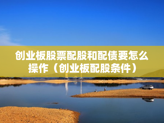 创业板股票配股和配债要怎么操作（创业板配股条件）