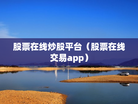 股票在线炒股平台（股票在线交易app）
