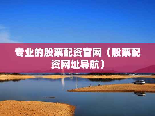 专业的股票配资官网（股票配资网址导航）