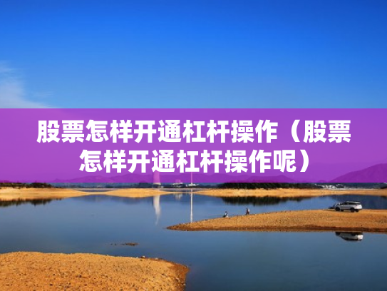 股票怎样开通杠杆操作（股票怎样开通杠杆操作呢）