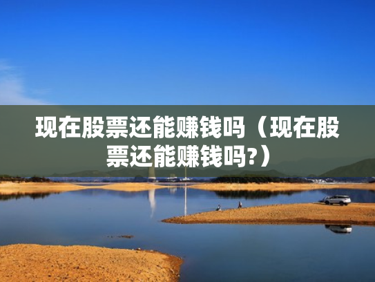 现在股票还能赚钱吗（现在股票还能赚钱吗?）