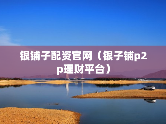 银铺子配资官网（银子铺p2p理财平台）