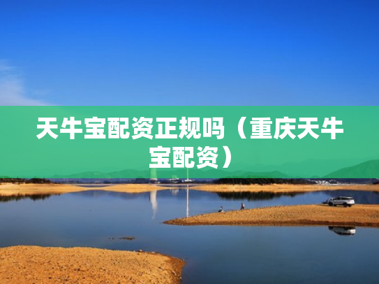 天牛宝配资正规吗（重庆天牛宝配资）