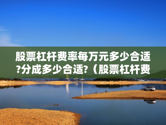 股票杠杆费率每万元多少合适?分成多少合适?（股票杠杆费用怎么收取）