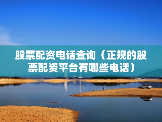 股票配资电话查询（正规的股票配资平台有哪些电话）