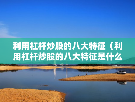 利用杠杆炒股的八大特征（利用杠杆炒股的八大特征是什么）