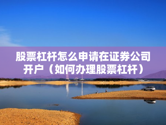 股票杠杆怎么申请在证券公司开户（如何办理股票杠杆）