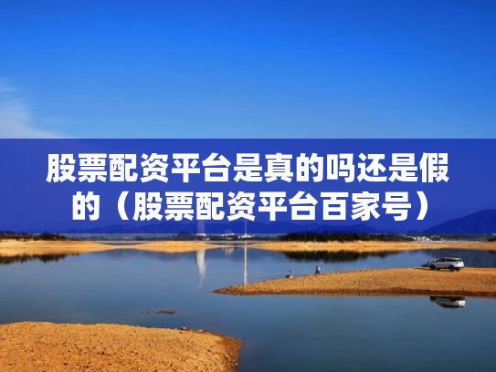 股票配资平台是真的吗还是假的（股票配资平台百家号）