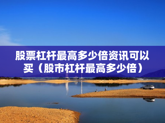 股票杠杆最高多少倍资讯可以买（股市杠杆最高多少倍）