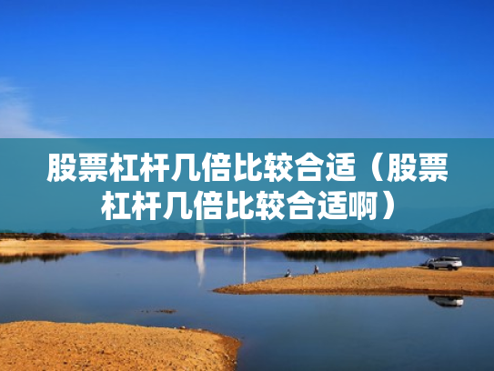 股票杠杆几倍比较合适（股票杠杆几倍比较合适啊）
