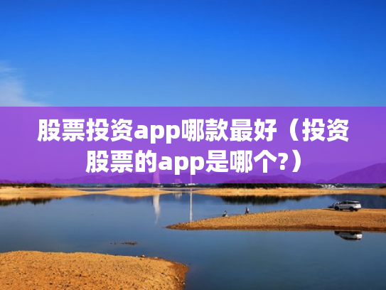 股票投资app哪款最好（投资股票的app是哪个?）