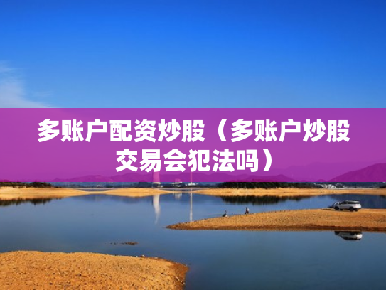 多账户配资炒股（多账户炒股交易会犯法吗）