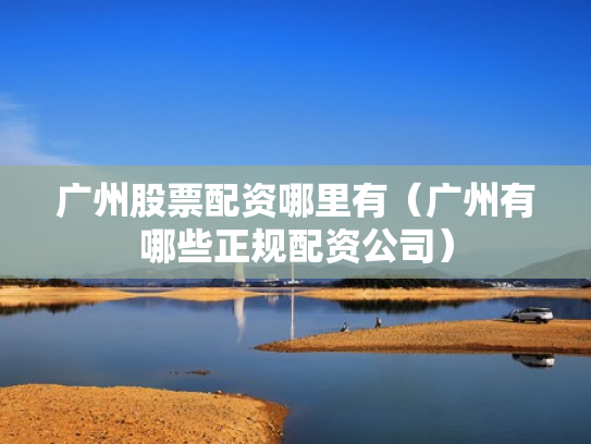 广州股票配资哪里有（广州有哪些正规配资公司）