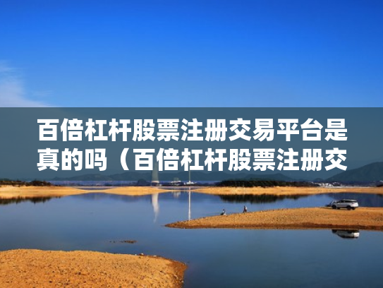 百倍杠杆股票注册交易平台是真的吗（百倍杠杆股票注册交易平台是真的吗吗）