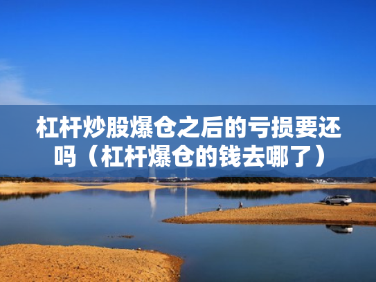 杠杆炒股爆仓之后的亏损要还吗（杠杆爆仓的钱去哪了）