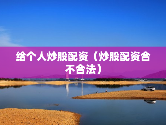 给个人炒股配资（炒股配资合不合法）