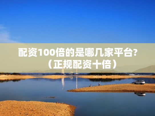 配资100倍的是哪几家平台?（正规配资十倍）