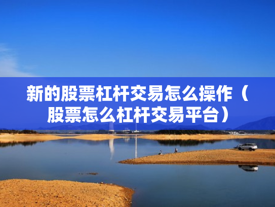 新的股票杠杆交易怎么操作（股票怎么杠杆交易平台）