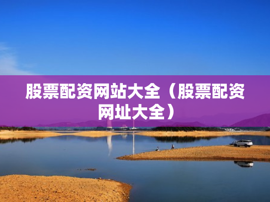 股票配资网站大全（股票配资网址大全）