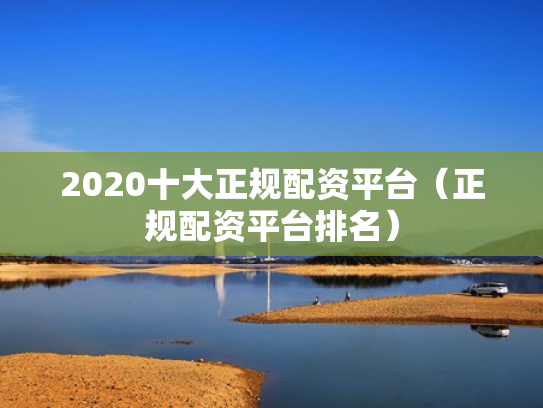 2020十大正规配资平台（正规配资平台排名）