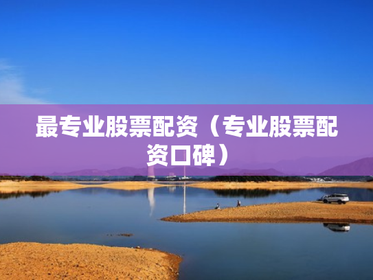 最专业股票配资（专业股票配资口碑）