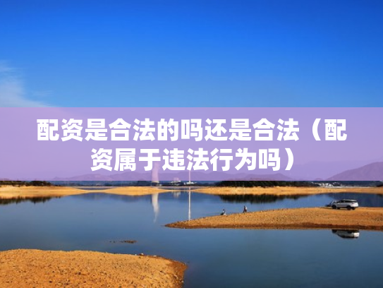 配资是合法的吗还是合法（配资属于违法行为吗）
