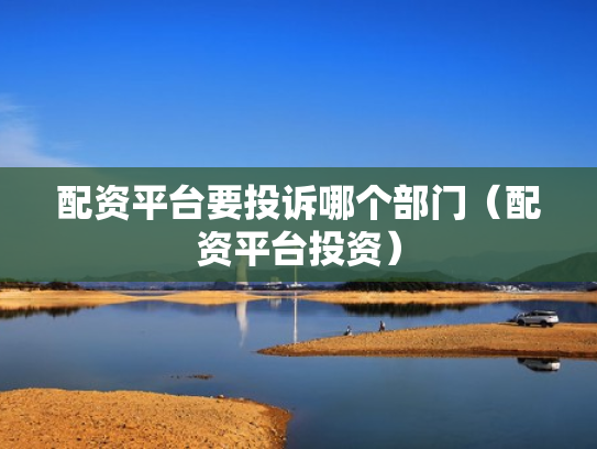 配资平台要投诉哪个部门（配资平台投资）