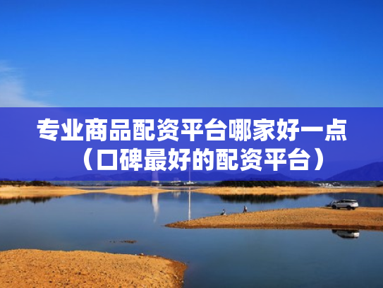 专业商品配资平台哪家好一点（口碑最好的配资平台）
