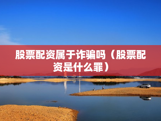 股票配资属于诈骗吗（股票配资是什么罪）