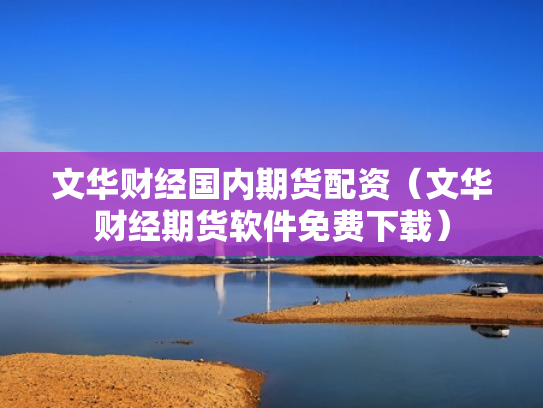 文华财经国内期货配资（文华财经期货软件免费下载）