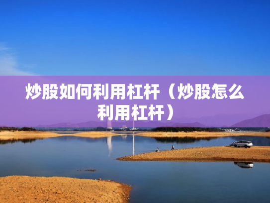 炒股如何利用杠杆（炒股怎么利用杠杆）