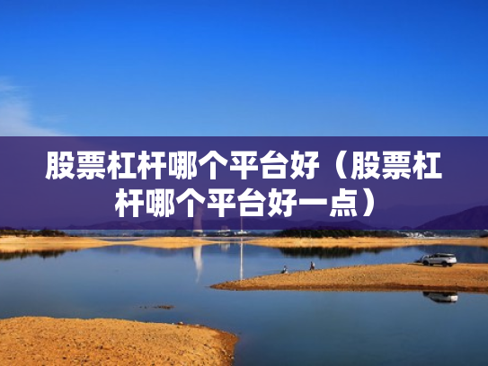 股票杠杆哪个平台好（股票杠杆哪个平台好一点）