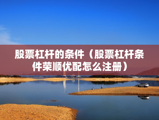 股票杠杆的条件（股票杠杆条件荣顺优配怎么注册）