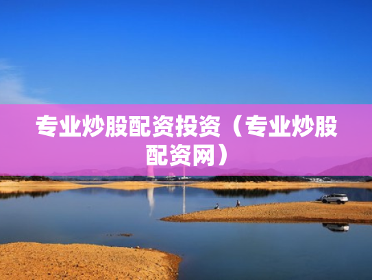 专业炒股配资投资（专业炒股配资网）