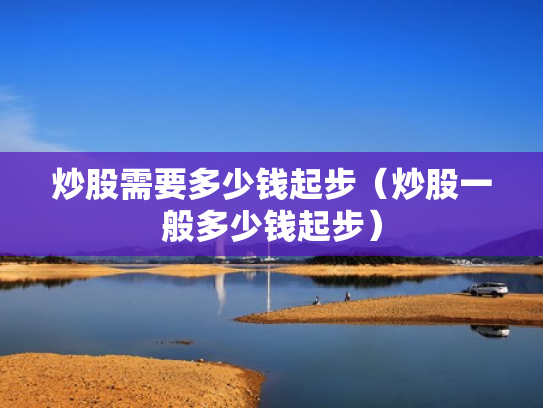 炒股需要多少钱起步（炒股一般多少钱起步）