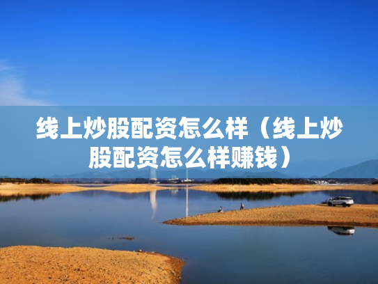 线上炒股配资怎么样（线上炒股配资怎么样赚钱）