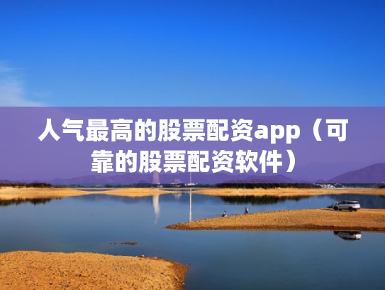 人气最高的股票配资app（可靠的股票配资软件）